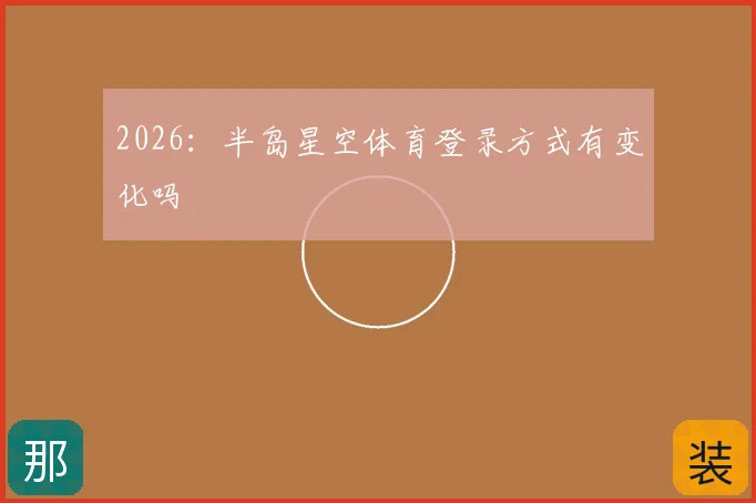 2026：半岛星空体育登录方式有变化吗