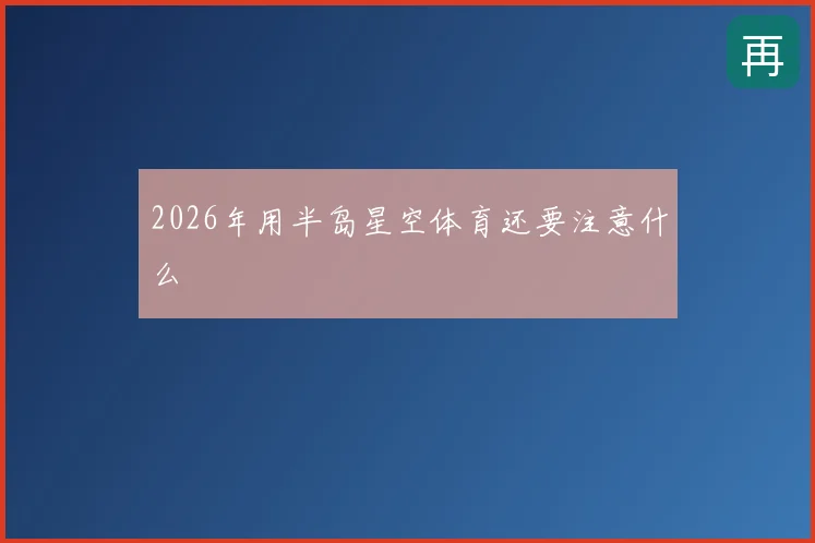 2026年用半岛星空体育还要注意什么